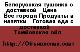 Белорусская тушонка с доставкой › Цена ­ 10 - Все города Продукты и напитки » Готовая еда с доставкой   . Тамбовская обл.